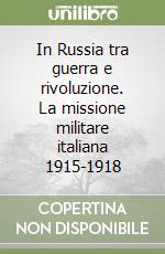 In Russia tra guerra e rivoluzione. La missione militare italiana 1915-1918 libro