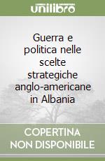 Guerra e politica nelle scelte strategiche anglo-americane in Albania libro