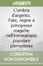 L'ombra d'argento. Fate, regine e principesse magiche nell'immaginario popolare piemontese libro