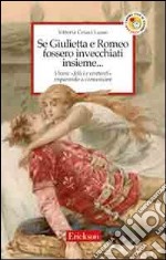 Se Giulietta e Romeo fossero invecchiati insieme. Vivere felici e contenti imparando a comunicare libro