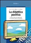 La didattica positiva. Le dieci chiavi per organizzare un contesto sereno e produttivo libro di Andrich Miato Silvia Miato Lidio