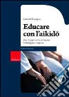 Educare con l'aikido. Una disciplina per sviluppare l'intelligenza corporea libro