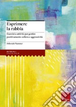 Esprimere la rabbia. Esercizi e attività per gestire positivamente collera e aggressività libro