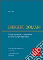 Dirigere domani. Test, elaborati e tracce di risoluzione di caso per la preparazione al concorso di dirigente scolastico libro