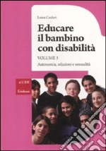 Educare il bambino con disabilità. Vol. 3: Autonomia, relazioni e sessualità libro