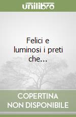 Felici e luminosi i preti che... libro