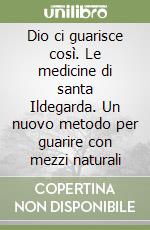 Dio ci guarisce così. Le medicine di santa Ildegarda. Un nuovo metodo per guarire con mezzi naturali libro