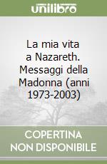 La mia vita a Nazareth. Messaggi della Madonna (anni 1973-2003) libro