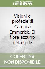 Visioni e profezie di Caterina Emmerick. Il fiore azzurro della fede libro