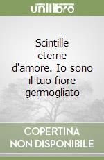 Scintille eterne d'amore. Io sono il tuo fiore germogliato libro