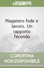 Magistero fede e lavoro. Un rapporto fecondo libro