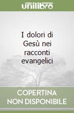 I dolori di Gesù nei racconti evangelici libro