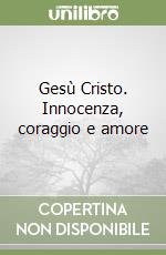 Gesù Cristo. Innocenza, coraggio e amore libro