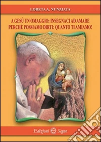 A Gesù un omaggio. Insegnaci ad amare perché possiamo: quanto ti amiamo! libro