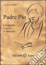 Padre Pio. Lo sguardo, l'ascolto, la memoria libro