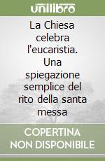 La Chiesa celebra l'eucaristia. Una spiegazione semplice del rito della santa messa libro