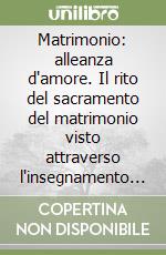 Matrimonio: alleanza d'amore. Il rito del sacramento del matrimonio visto attraverso l'insegnamento di sua santità papa Benedetto XVI libro