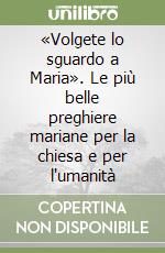 «Volgete lo sguardo a Maria». Le più belle preghiere mariane per la chiesa e per l'umanità libro