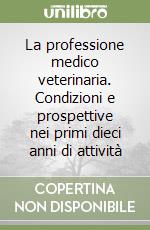 La professione medico veterinaria. Condizioni e prospettive nei primi dieci anni di attività libro