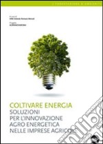 Coltivare energia. Soluzioni per l'innovazione agro energetica nelle imprese agricole