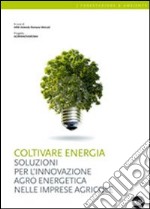 Coltivare energia. Soluzioni per l'innovazione agro energetica nelle imprese agricole libro