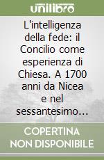 L'intelligenza della fede: il Concilio come esperienza di Chiesa. A 1700 anni da Nicea e nel sessantesimo della chiusura del Vaticano II libro