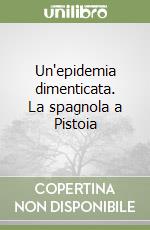 Un'epidemia dimenticata. La spagnola a Pistoia libro