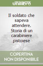 Il soldato che sapeva attendere. Storia di un carabiniere pistoiese libro