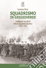 Squadrismo in grigioverde. I battaglioni squadristi nell'occupazione balcanica (1941-1943) libro