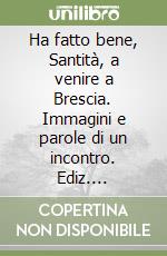 Ha fatto bene, Santità, a venire a Brescia. Immagini e parole di un incontro. Ediz. illustrata libro