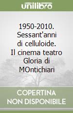 1950-2010. Sessant'anni di celluloide. Il cinema teatro Gloria di MOntichiari libro