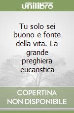 Tu solo sei buono e fonte della vita. La grande preghiera eucaristica libro