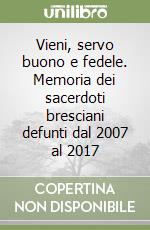 Vieni, servo buono e fedele. Memoria dei sacerdoti bresciani defunti dal 2007 al 2017 libro