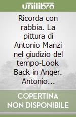 Ricorda con rabbia. La pittura di Antonio Manzi nel giudizio del tempo-Look Back in Anger. Antonio Manzi'S Painting Judged By Time. Ediz. illustrata