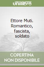 Ettore Muti. Romantico, fascista, soldato libro