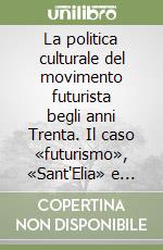 La politica culturale del movimento futurista begli anni Trenta. Il caso «futurismo», «Sant'Elia» e «Artecrazia» libro