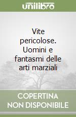 Vite pericolose. Uomini e fantasmi delle arti marziali libro