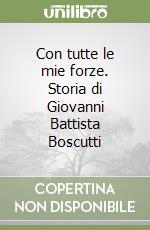 Con tutte le mie forze. Storia di Giovanni Battista Boscutti