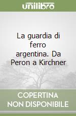 La guardia di ferro argentina. Da Peron a Kirchner libro