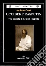 Uccidere Rasputin. Vita e morte di Grigori Rasputin