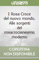 I Rosa Croce del nuovo mondo. Alle sorgenti del rosacrocianesimo moderno libro