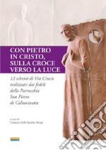 Con Pietro in Cristo, sulla croce verso la luce. 12 schemi di via crucis realizzati dai fedeli della parrocchia San Pietro di Caltanissetta libro