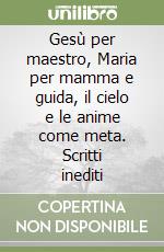 Gesù per maestro, Maria per mamma e guida, il cielo e le anime come meta. Scritti inediti libro