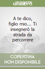 A te dico, figlio mio... Ti insegnerò la strada da percorrere libro