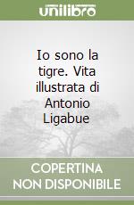 Io sono la tigre. Vita illustrata di Antonio Ligabue