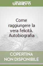 Come raggiungere la vera felicità. Autobiografia