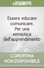 Essere educare comunicare. Per una semiotica dell'apprendimento libro