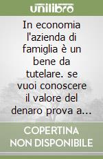 In economia l'azienda di famiglia è un bene da tutelare. se vuoi conoscere il valore del denaro prova a chiederlo in prestito libro