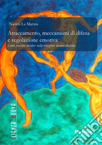 Attaccamento, meccanismi di difesa e regolazione emotiva. Come possono incidere nella relazione docente-discente libro