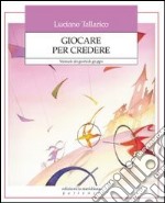 Giocare per credere. Manuale dei giochi di gruppo libro